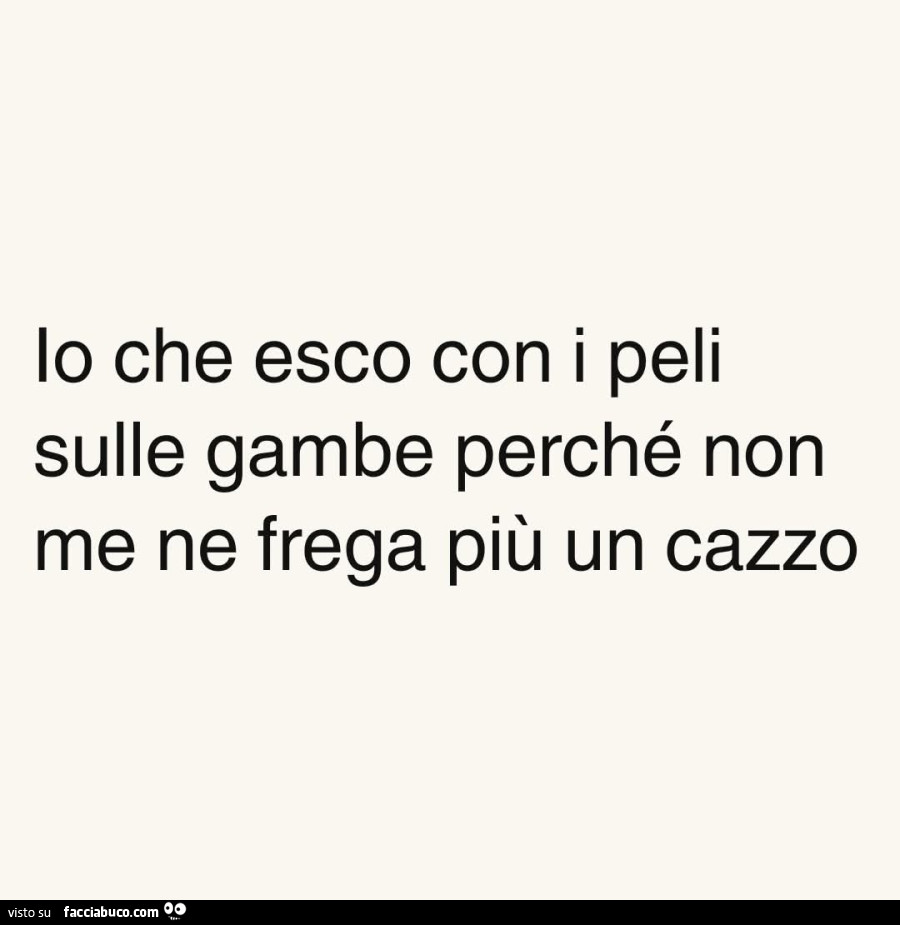Io che esco con i peli sulle gambe perché non me ne frega più un cazzo
