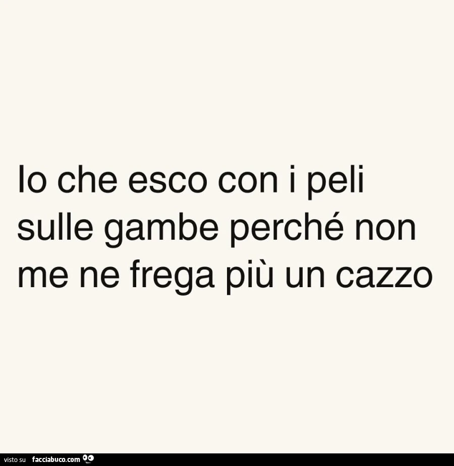 Io che esco con i peli sulle gambe perchรฉ non me ne frega piรน un cazzo
