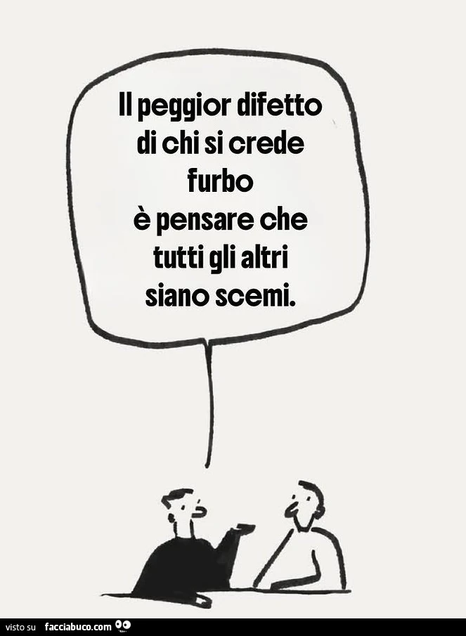 Il peggior difetto di chi si crede furbo è pensare che tutti gli altri siano scemi