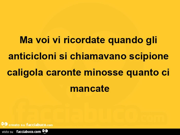 Ma voi vi ricordate quando gli anticicloni si chiamavano scipione caligola caronte minosse quanto ci mancate