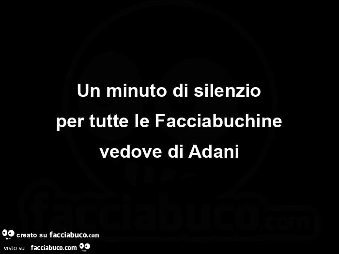 Un minuto di silenzio per tutte le facciabuchine vedove di adani