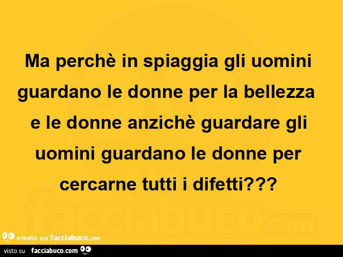 Ma perchè in spiaggia gli uomini guardano le donne per la bellezza  e le donne anzichè guardare gli uomini guardano le donne per cercarne tutti i difetti?  