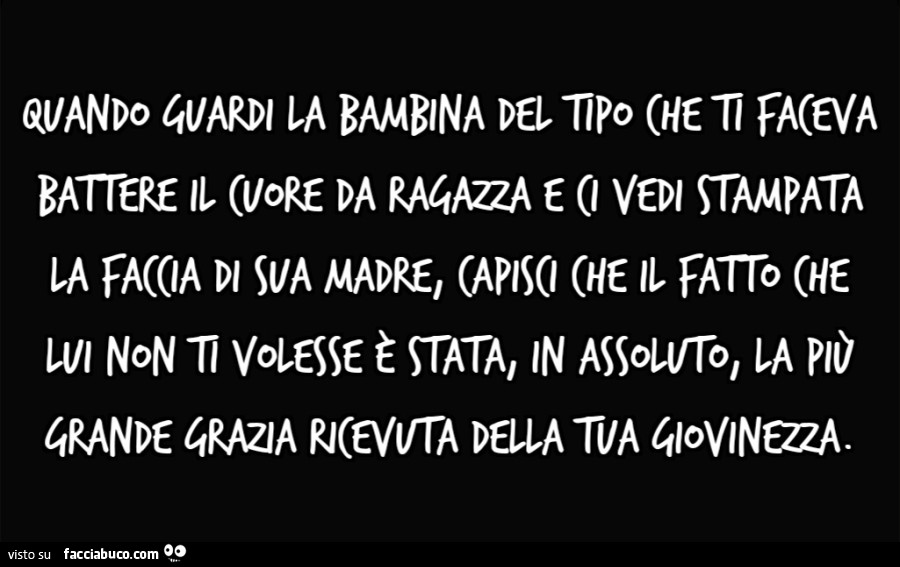 Quando guardi la bambina del tipo che ti faceva battere il cuore da ragazza e ci vedi stampata la faccia di sua madre, capisci che il fatto che lui non ti volesse è stata, in assoluto, la più grande grazia ricevuta della tua giovinezza