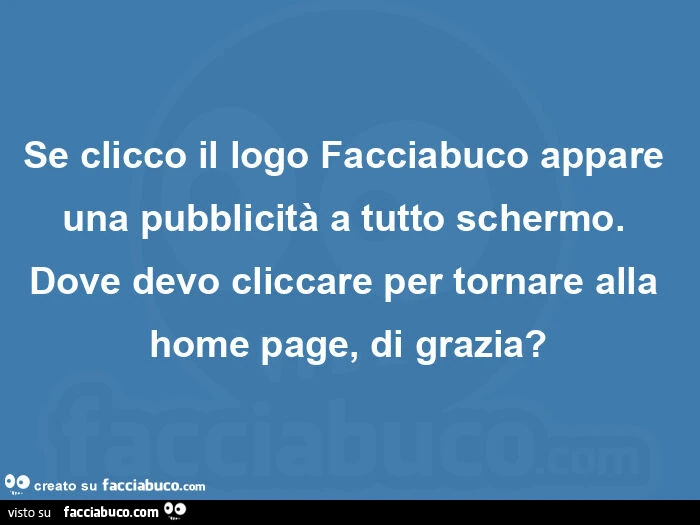 Se clicco il logo facciabuco appare una pubblicitร a tutto schermo. Dove devo cliccare per tornare alla home page, di grazia?