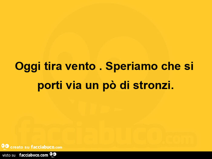 Oggi tira vento. Speriamo che si porti via un po' di stronzi