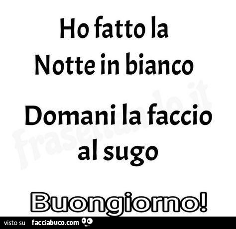 Ho fatto la notte in bianco. Domani la faccio al sugo. Buongiorno