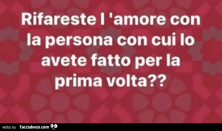 Rifareste l'amore con la persona con cui io avete fatto per la prima volta?