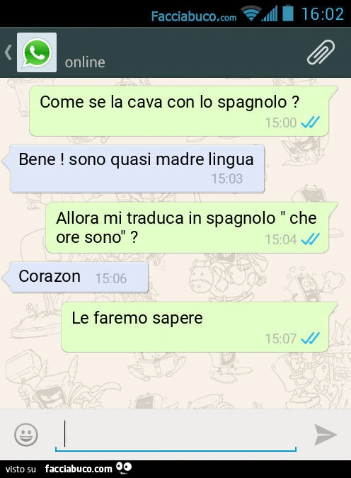 Come se la cava con lo spagnolo? Bene! Sono quasi madre lingua. Allora mi traduca in spagnolo " che ore sono"? Corazon. Le faremo sapere
