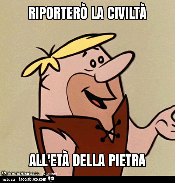 Riporterò la civiltà all'età della pietra