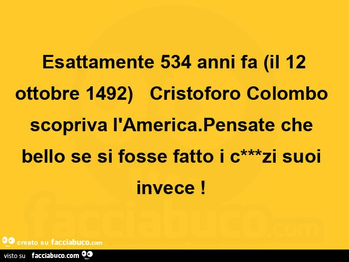  esattamente 534 anni fa (il 12 ottobre 1492)   cristoforo colombo scopriva l'america. Pensate che bello se si fosse fatto i c***zi suoi invece!  
