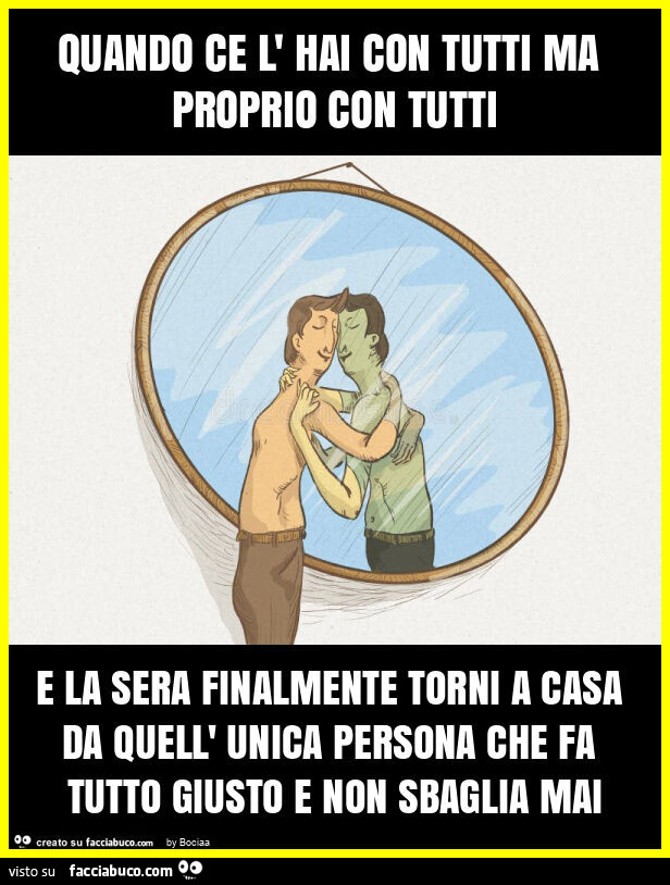 Quando ce l' hai con tutti ma proprio con tutti e la sera finalmente torni a casa da quell' unica persona che fa tutto giusto e non sbaglia mai