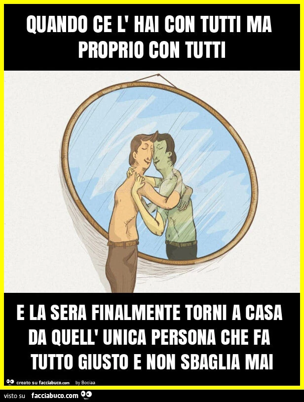 Quando ce l' hai con tutti ma proprio con tutti e la sera finalmente torni a casa da quell' unica persona che fa tutto giusto e non sbaglia mai