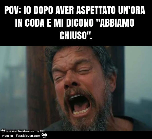 Pov: io dopo aver aspettato un'ora in coda e mi dicono "abbiamo chiuso"