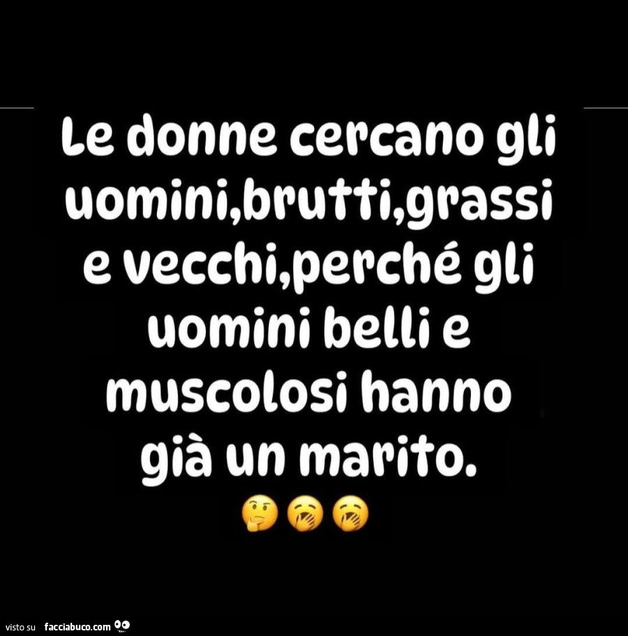 Le donne cercano gli uomini, brutti, grassi e vecchi, perché gli uomini belli e muscolosi hanno già un marito