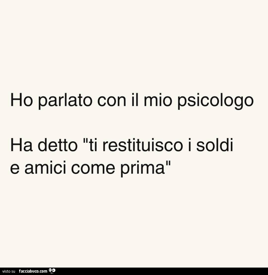 Ho parlato con il mio psicologo. Ha detto ti restituisco i soldi e amici come prima