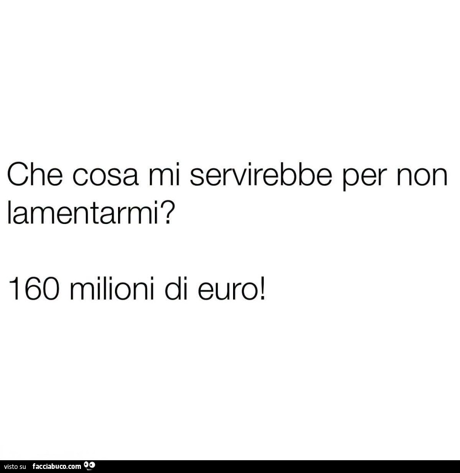Che cosa mi servirebbe per non lamentarmi? 160 milioni di euro
