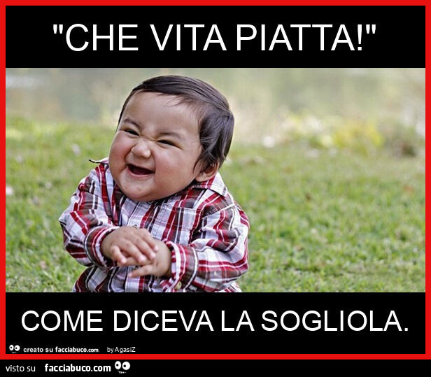"che vita piatta! " Come diceva la sogliola