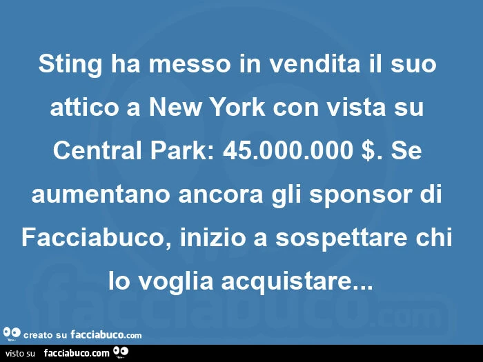 Sting ha messo in vendita il suo attico a new york con vista su central park: 45.000.000 $. Se aumentano ancora gli sponsor di facciabuco, inizio a sospettare chi lo voglia acquistare