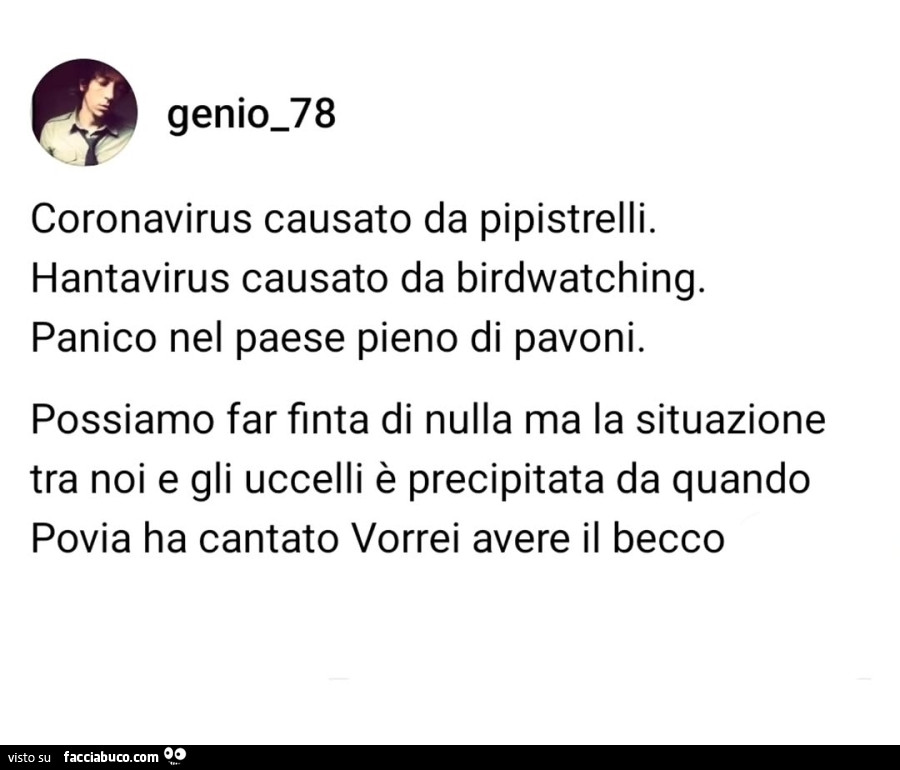 Coronavirus causato da pipistrelli. Hantavirus causato da birdwatching. Panico nel paese pieno di pavoni. Possiamo far finta di nulla ma la situazione tra noi e gli uccelli è precipitata da quando povia ha cantato vorrei avere il becco