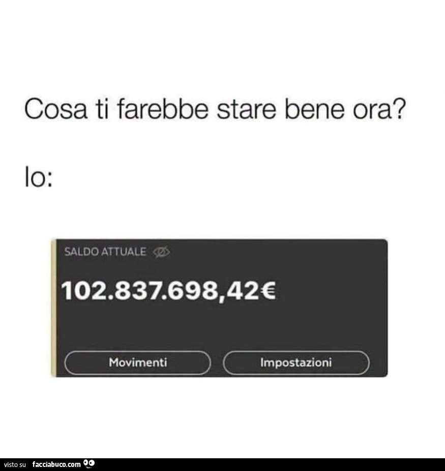 Cosa ti farebbe stare bene ora? Io: saldo attuale 102.837.698,42โฌ