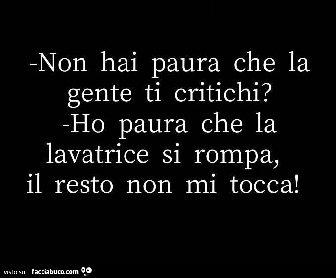 Non hai paura che la gente ti critichi? Ho paura che la lavatrice si rompa, il resto non mi tocca