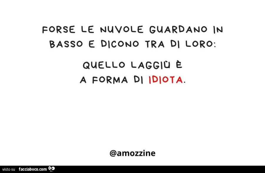 Forse le nuvole guardano basso e dicono tra di loro: quello laggiu e a forma di idiota