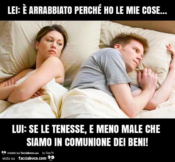 Lei: è arrabbiato perché ho le mie cose… lui: se le tenesse, e meno male che siamo in comunione dei beni