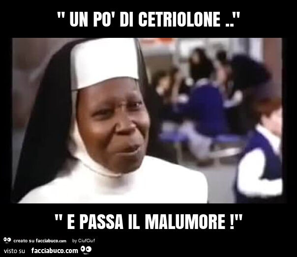 " un po' di cetriolone. " " E passa il malumore! "