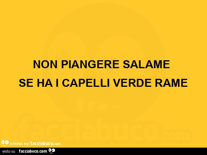 Non piangere salame  se ha i capelli verde rame