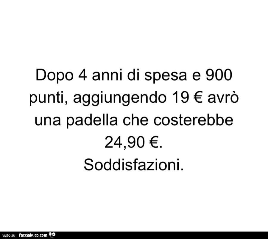 Dopo 4 anni di spesa e 900 punti, aggiungendo 19 โฌ avrรฒ una padella che costerebbe 24,90 โฌ. Soddisfazioni