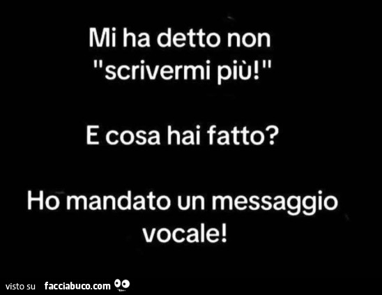 Mi ha detto non scrivermi più! E cosa hai fatto? Ho mandato un messaggio vocale