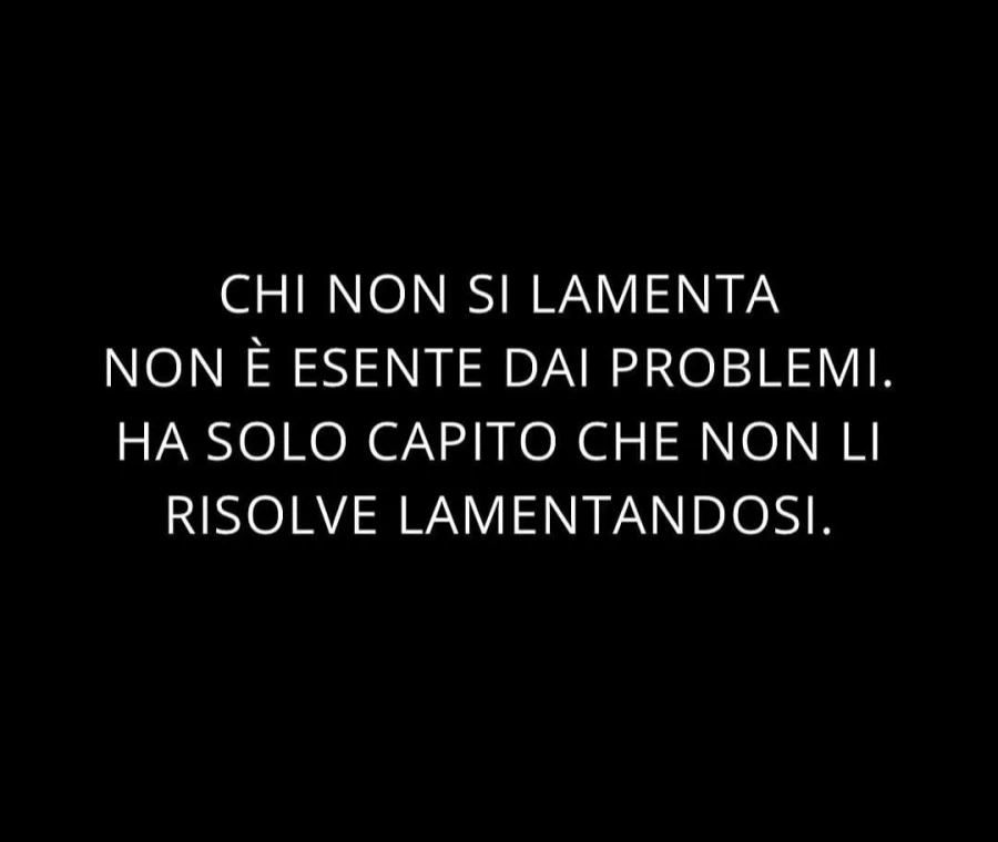 Chi non si lamenta non è esente dai problemi. Ha solo capito che non li risolve lamentandosi