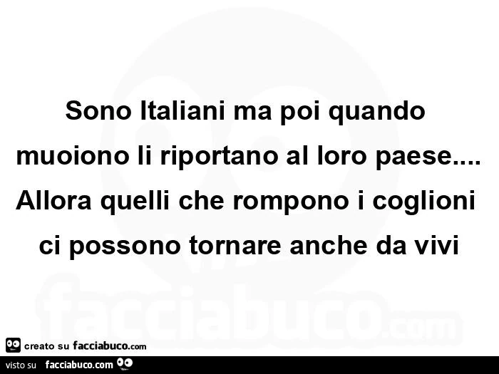 Sono italiani ma poi quando muoiono li riportano al loro paese&hellip; allora quelli che rompono i coglioni ci possono tornare anche da vivi