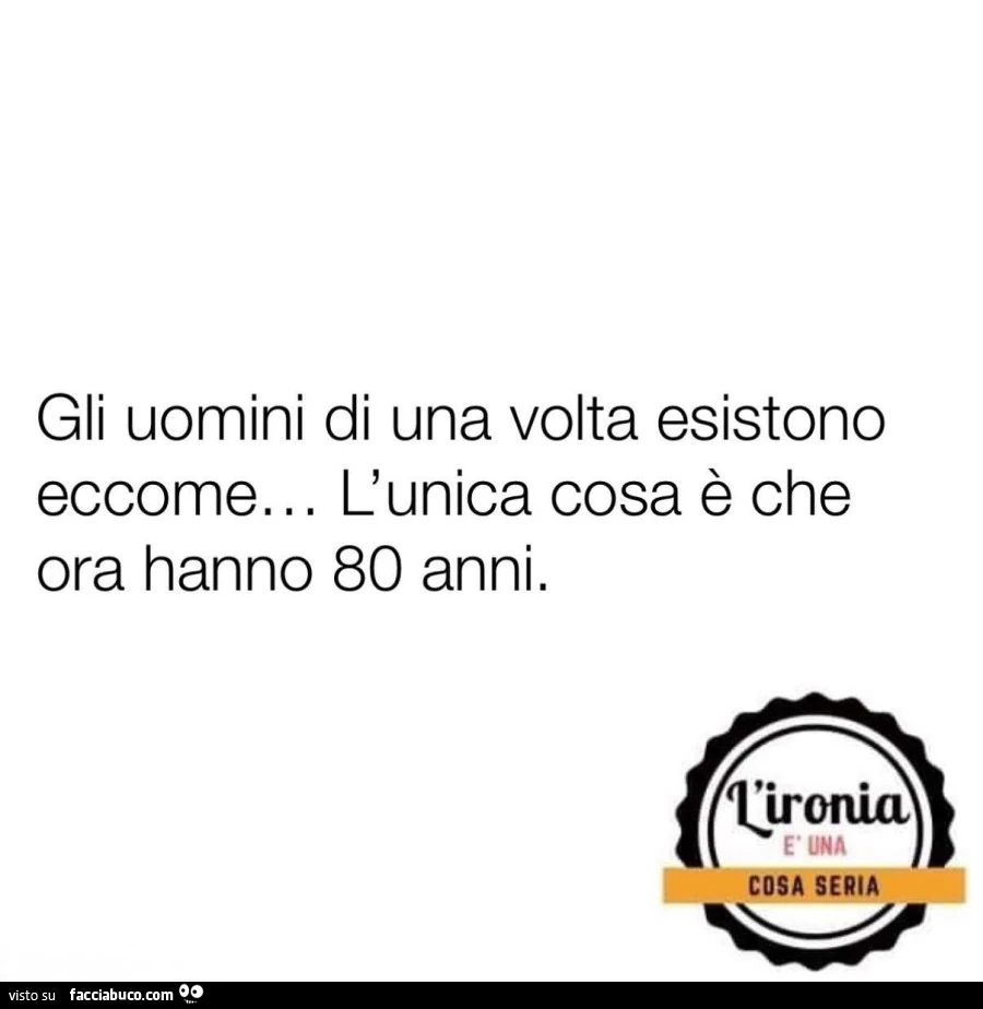 Gli uomini di una volta esistono eccome&hellip; l'unica cosa è che ora hanno 80 anni