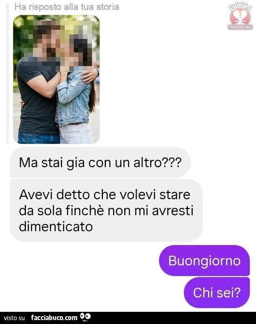 Ma stai gia con un altro? Avevi detto che volevi stare da sola finchรจ non mi avresti dimenticato. Buongiorno chi sei?
