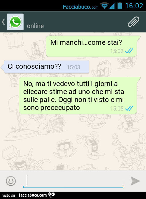 Mi manchi&hellip; come stai? Ci conosciamo? No, ma ti vedevo tutti i giorni a cliccare stime ad uno che mi sta sulle palle. Oggi non ti visto e mi sono preoccupato