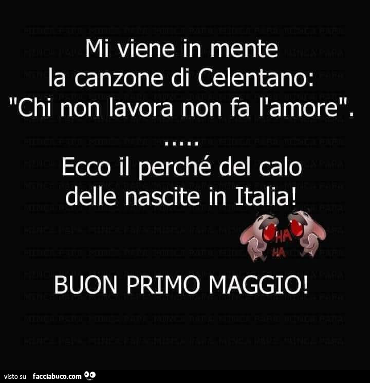 Mi viene in mente la canzone di celentano: chi non lavora non fa l'amore. Ecco il perché del calo delle nascite in italia! Buon primo maggio
