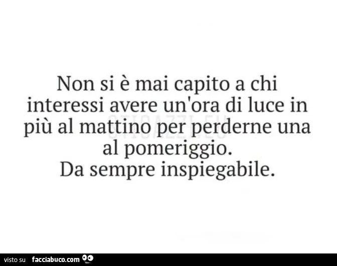 Non si è mai capito a chi interessi avere un'ora di luce in più al mattino per perderne una al pomeriggio. Da sempre inspiegabile