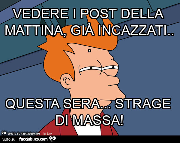 Vedere i post della mattina, già incazzati&hellip; questa sera&hellip; strage di massa
