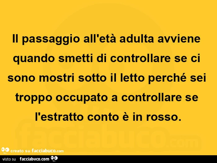 Il passaggio all'età adulta avviene quando smetti di controllare se ci sono mostri sotto il letto perché sei troppo occupato a controllare se l'estratto conto è in rosso
