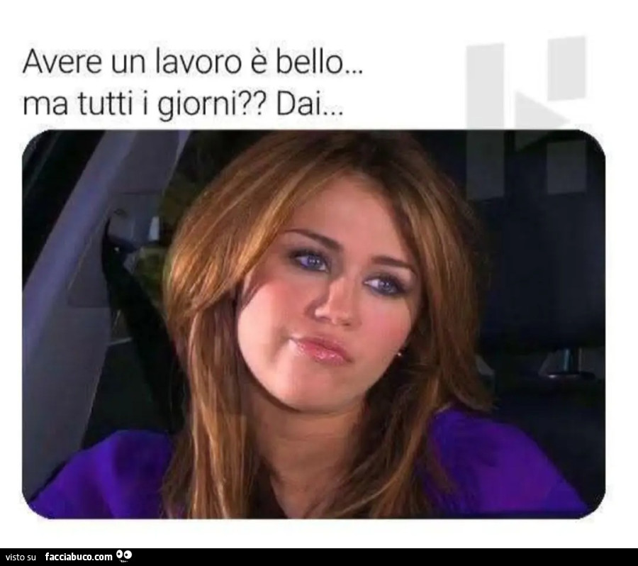 Avere un lavoro è bello ma tutti i giorni dai