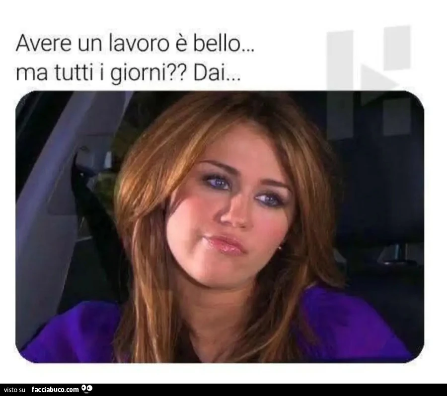Avere un lavoro è bello ma tutti i giorni dai