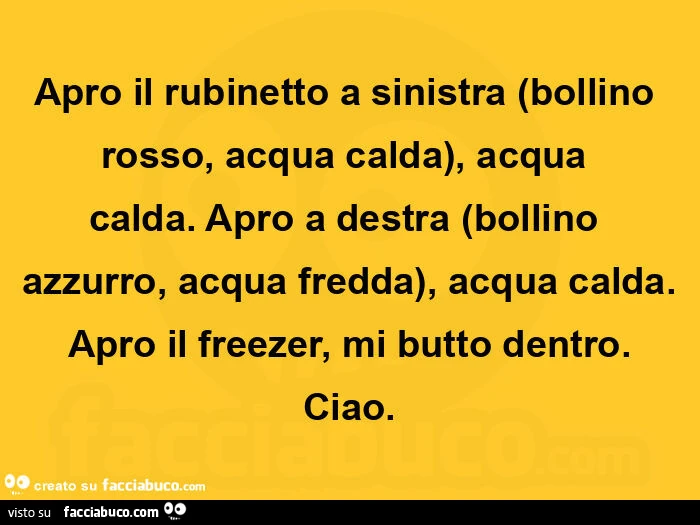 Apro il rubinetto a sinistra bollino rosso, acqua calda, acqua calda. Apro a destra bollino azzurro, acqua fredda, acqua calda. Apro il freezer, mi butto dentro. Ciao