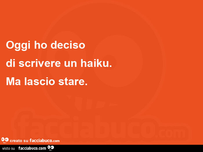 Oggi ho deciso di scrivere un haiku. Ma lascio stare