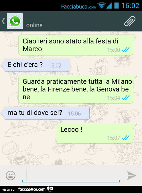 Ciao ieri sono stato alla festa di Marco. E chi c'era? Guarda praticamente tutta la Milano bene, la Firenze bene, la Genova bene. Ma tu di dove sei? Lecco