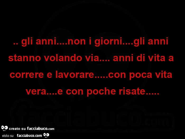Gli anni… non i giorni… gli anni stanno volando via… anni di vita a correre e lavorare… con poca vita vera… e con poche risate