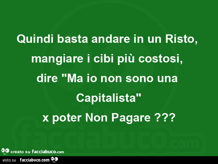 Quindi basta andare in un risto, mangiare i cibi più costosi,   dire "ma io non sono una capitalista" x poter non pagare?