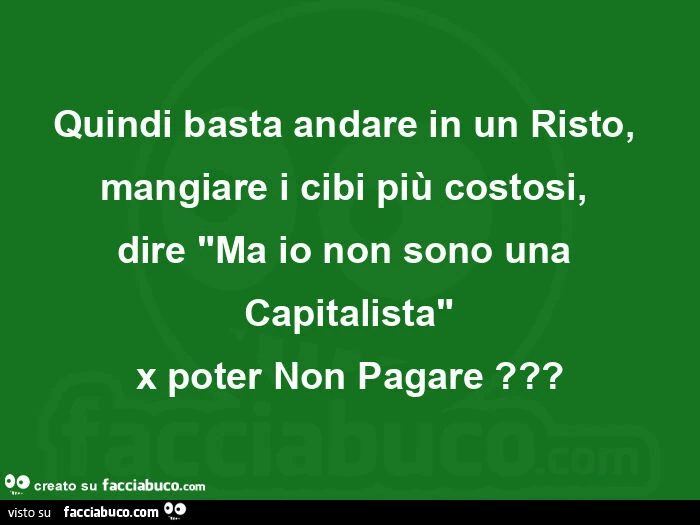 Quindi basta andare in un risto, mangiare i cibi più costosi,   dire "ma io non sono una capitalista" x poter non pagare?