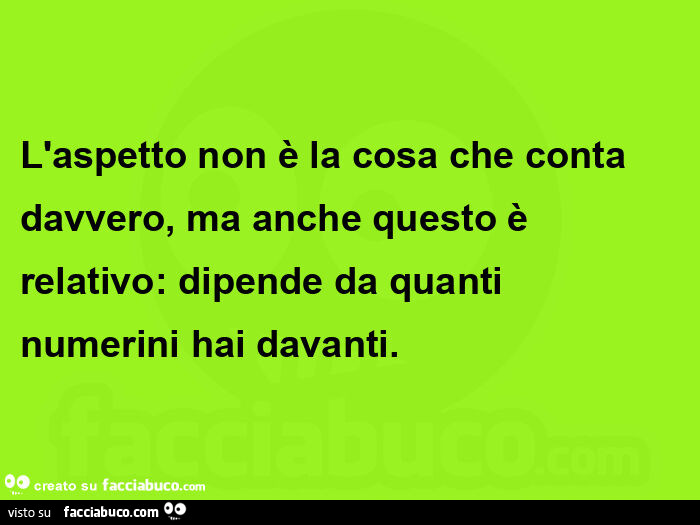 L'aspetto non è la cosa che conta davvero, ma anche questo è relativo: dipende da quanti numerini hai davanti