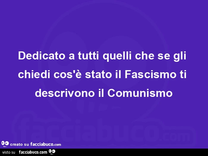 Dedicato a tutti quelli che se gli chiedi cos'è stato il fascismo ti descrivono il comunismo